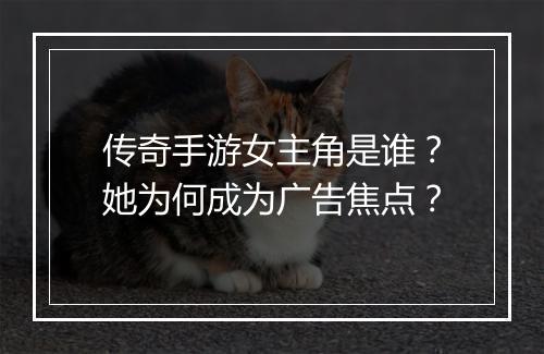 传奇手游女主角是谁？她为何成为广告焦点？