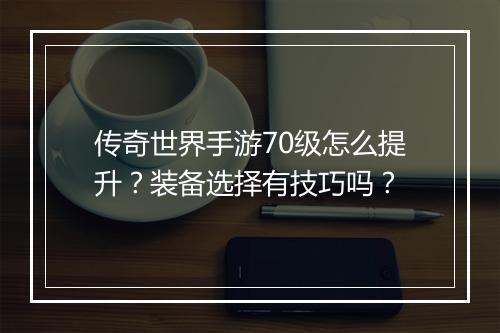 传奇世界手游70级怎么提升？装备选择有技巧吗？