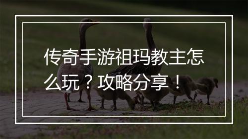 传奇手游祖玛教主怎么玩？攻略分享！