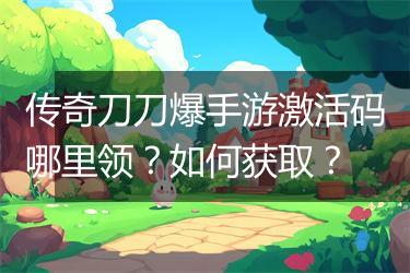 传奇刀刀爆手游激活码哪里领？如何获取？