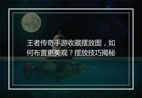 王者传奇手游收藏摆放图，如何布置更美观？摆放技巧揭秘