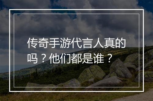 传奇手游代言人真的吗？他们都是谁？