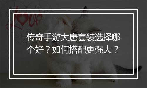 传奇手游大唐套装选择哪个好？如何搭配更强大？