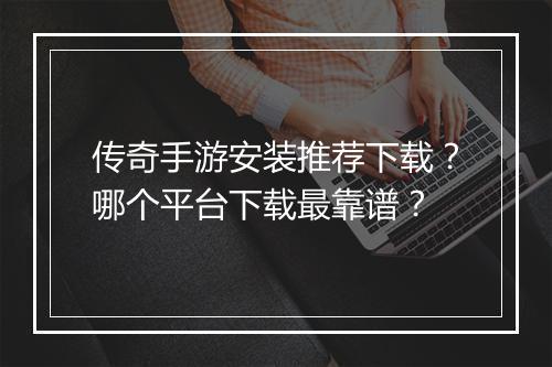 传奇手游安装推荐下载？哪个平台下载最靠谱？