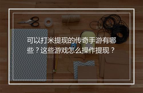 可以打米提现的传奇手游有哪些？这些游戏怎么操作提现？