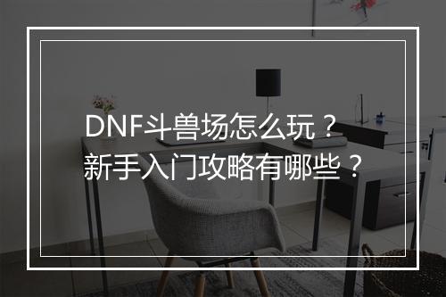 DNF斗兽场怎么玩？新手入门攻略有哪些？