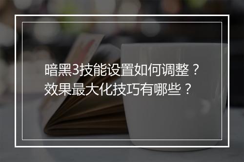 暗黑3技能设置如何调整？效果最大化技巧有哪些？