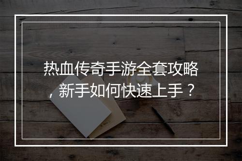 热血传奇手游全套攻略，新手如何快速上手？