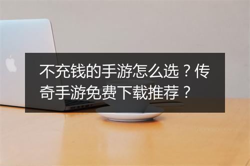不充钱的手游怎么选？传奇手游免费下载推荐？