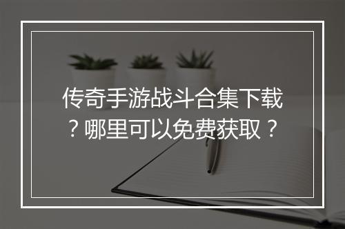 传奇手游战斗合集下载？哪里可以免费获取？