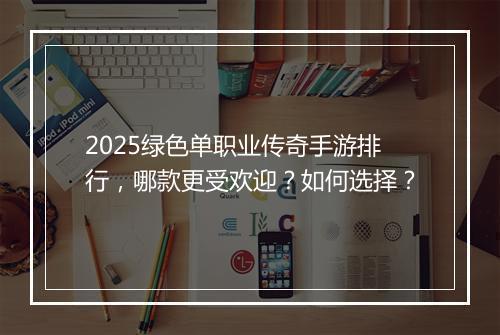 2025绿色单职业传奇手游排行，哪款更受欢迎？如何选择？