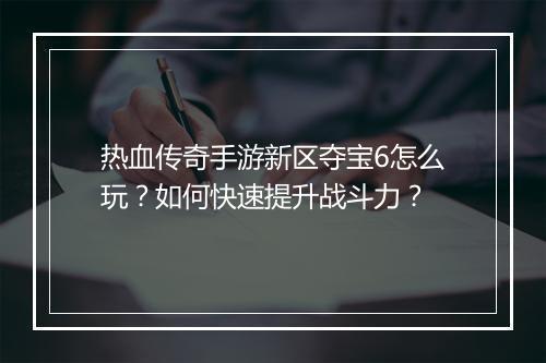 热血传奇手游新区夺宝6怎么玩？如何快速提升战斗力？