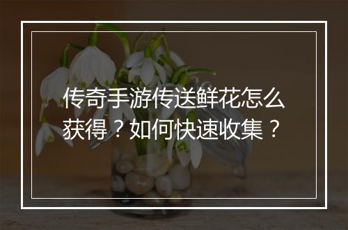 传奇手游传送鲜花怎么获得？如何快速收集？