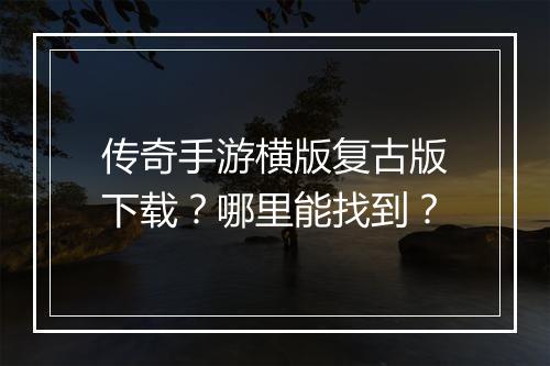 传奇手游横版复古版下载？哪里能找到？