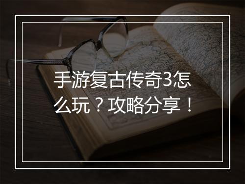 手游复古传奇3怎么玩？攻略分享！