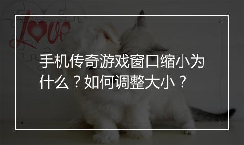手机传奇游戏窗口缩小为什么？如何调整大小？