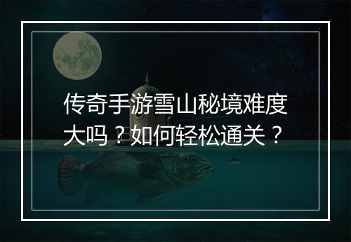 传奇手游雪山秘境难度大吗？如何轻松通关？