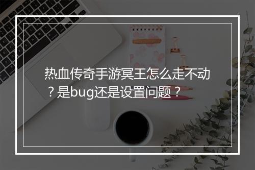 热血传奇手游冥王怎么走不动？是bug还是设置问题？