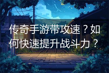 传奇手游带攻速？如何快速提升战斗力？