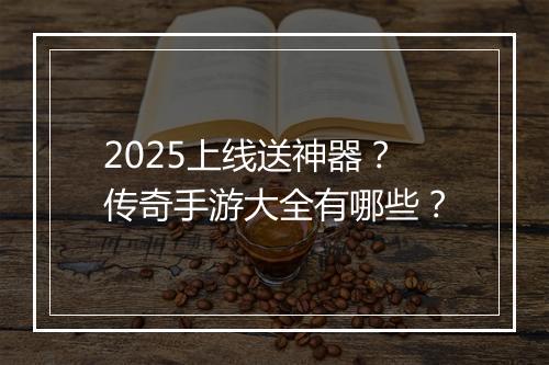 2025上线送神器？传奇手游大全有哪些？