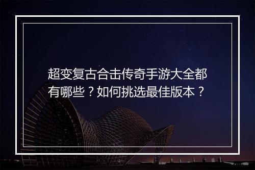 超变复古合击传奇手游大全都有哪些？如何挑选最佳版本？