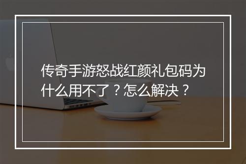 传奇手游怒战红颜礼包码为什么用不了？怎么解决？