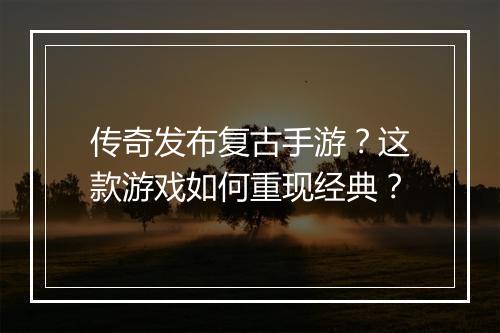 传奇发布复古手游？这款游戏如何重现经典？