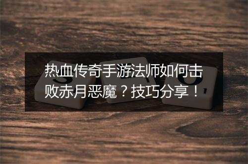 热血传奇手游法师如何击败赤月恶魔？技巧分享！
