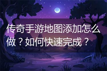 传奇手游地图添加怎么做？如何快速完成？