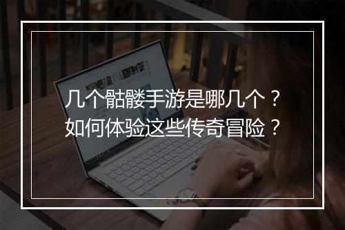 几个骷髅手游是哪几个？如何体验这些传奇冒险？