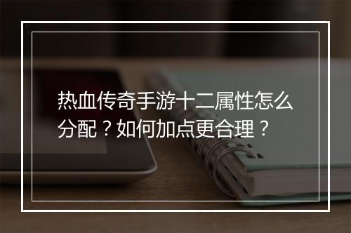 热血传奇手游十二属性怎么分配？如何加点更合理？