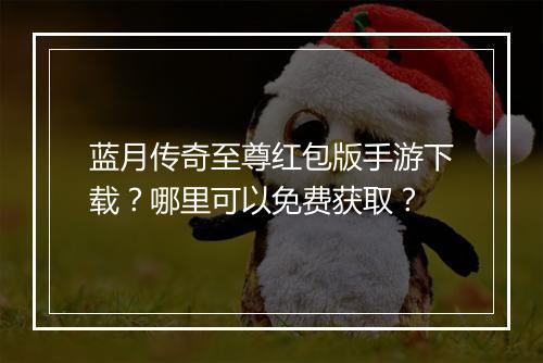 蓝月传奇至尊红包版手游下载？哪里可以免费获取？