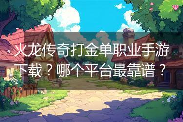 火龙传奇打金单职业手游下载？哪个平台最靠谱？