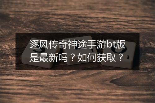 逐风传奇神途手游bt版是最新吗？如何获取？