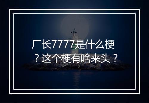 厂长7777是什么梗？这个梗有啥来头？
