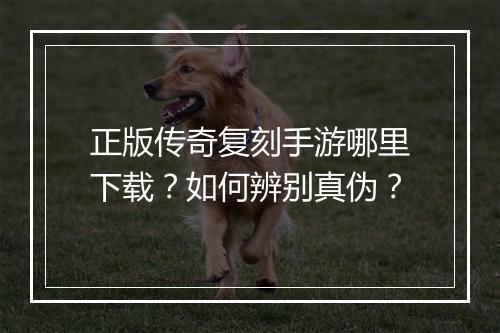 正版传奇复刻手游哪里下载？如何辨别真伪？