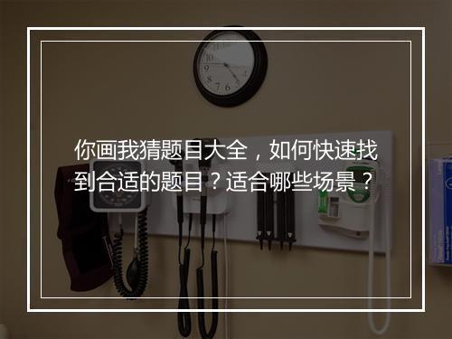 你画我猜题目大全，如何快速找到合适的题目？适合哪些场景？