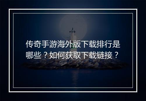 传奇手游海外版下载排行是哪些？如何获取下载链接？