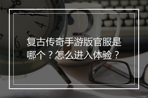 复古传奇手游版官服是哪个？怎么进入体验？