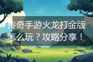 传奇手游火龙打金版怎么玩？攻略分享！