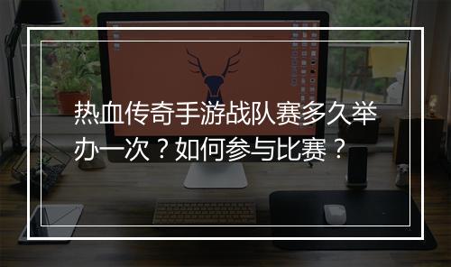 热血传奇手游战队赛多久举办一次？如何参与比赛？