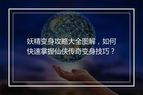 妖精变身攻略大全图解，如何快速掌握仙侠传奇变身技巧？