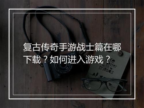 复古传奇手游战士篇在哪下载？如何进入游戏？