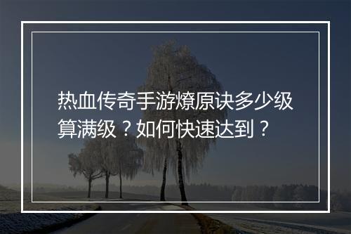热血传奇手游燎原诀多少级算满级？如何快速达到？