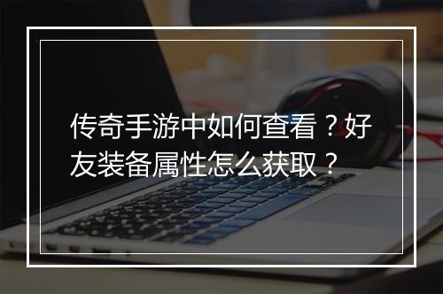 传奇手游中如何查看？好友装备属性怎么获取？