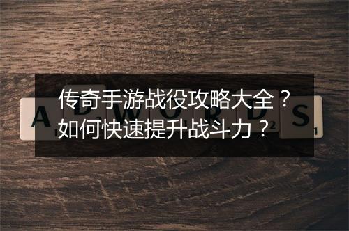 传奇手游战役攻略大全？如何快速提升战斗力？