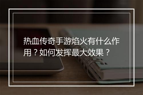 热血传奇手游焰火有什么作用？如何发挥最大效果？