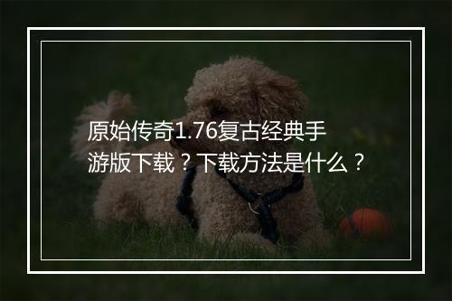 原始传奇1.76复古经典手游版下载？下载方法是什么？