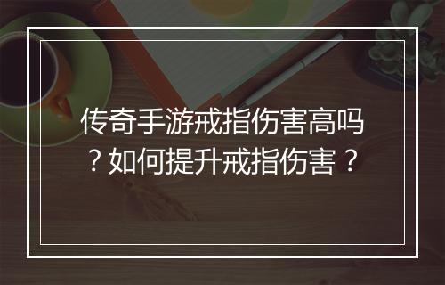 传奇手游戒指伤害高吗？如何提升戒指伤害？