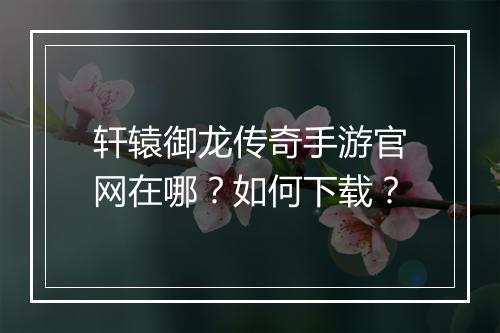 轩辕御龙传奇手游官网在哪？如何下载？